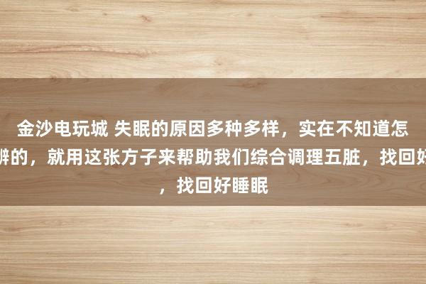 金沙電玩城 失眠的原因多種多樣，實(shí)在不知道怎么分辨的，就用這張方子來幫助我們綜合調(diào)理五臟，找回好睡眠