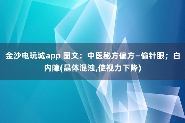 金沙電玩城app 圖文：中醫(yī)秘方偏方—偷針眼；白內(nèi)障(晶體混濁，使視力下降)