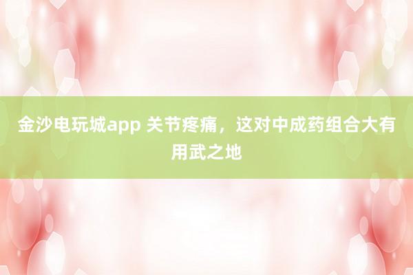 金沙電玩城app 關節疼痛，這對中成藥組合大有用武之地