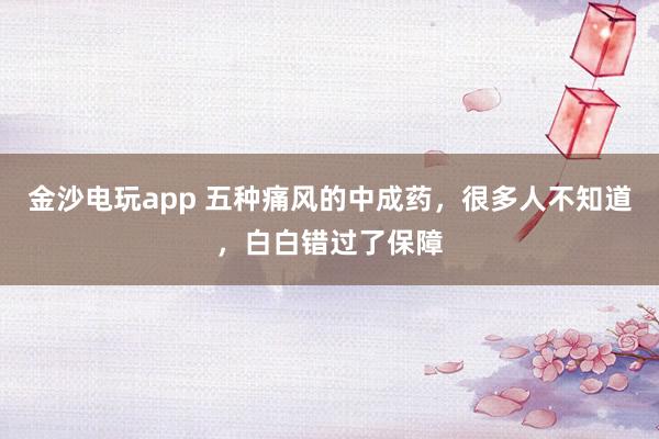 金沙電玩app 五種痛風(fēng)的中成藥，很多人不知道，白白錯(cuò)過(guò)了保障