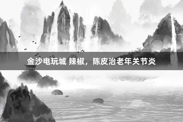 金沙電玩城 辣椒，陳皮治老年關(guān)節(jié)炎