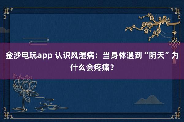 金沙電玩app 認(rèn)識風(fēng)濕病：當(dāng)身體遇到“陰天”為什么會(huì)疼痛？