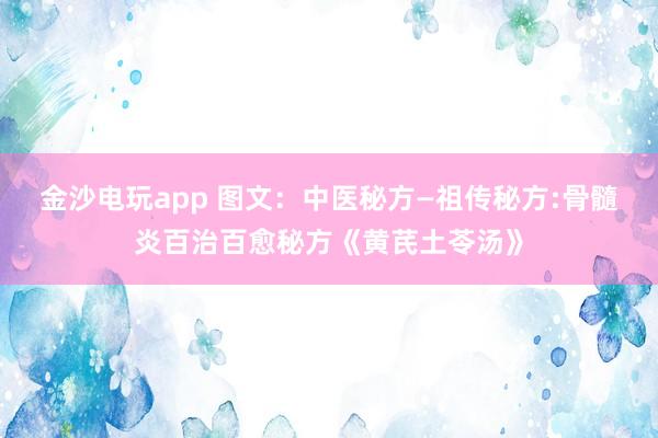 金沙電玩app 圖文：中醫秘方—祖傳秘方:骨髓炎百治百愈秘方《黃芪土苓湯》