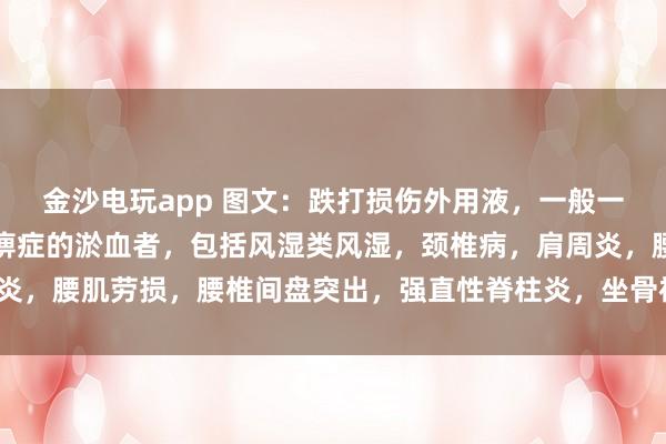 金沙電玩app 圖文：跌打損傷外用液，一般一次止疼（適用于有寒濕痹癥的淤血者，包括風(fēng)濕類(lèi)風(fēng)濕，頸椎病，肩周炎，腰肌勞損，腰椎間盤(pán)突出，<a href=
