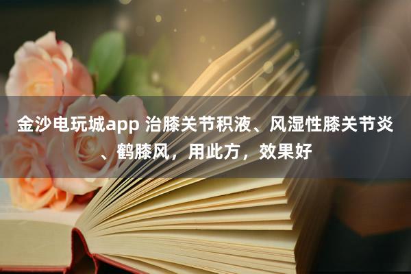 金沙電玩城app 治膝關(guān)節(jié)積液、風(fēng)濕性膝關(guān)節(jié)炎、鶴膝風(fēng)，用此方，效果好