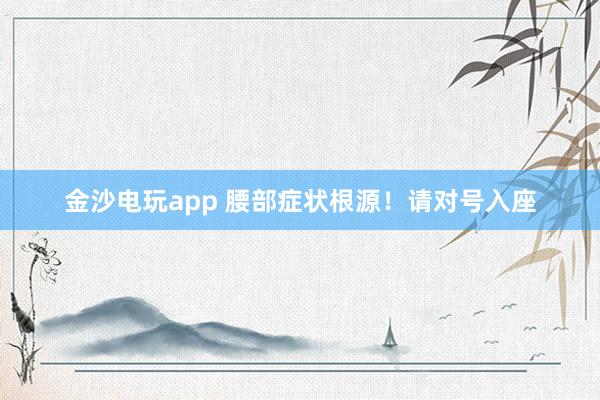 金沙電玩app 腰部癥狀根源！請對號入座