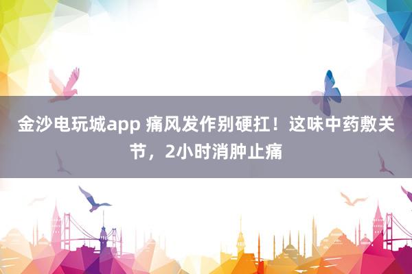 金沙電玩城app 痛風(fēng)發(fā)作別硬扛！這味中藥敷關(guān)節(jié)，2小時(shí)消腫止痛
