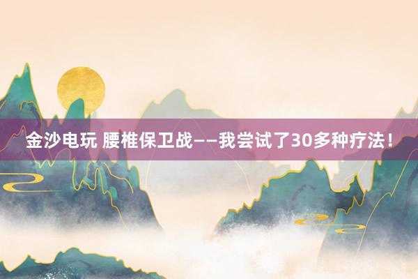 金沙電玩 腰椎保衛(wèi)戰(zhàn)——我嘗試了30多種療法！