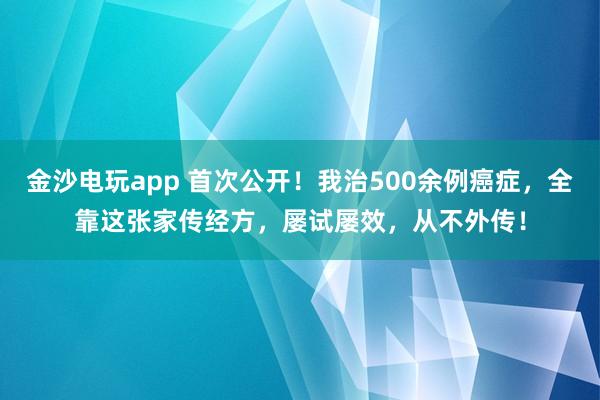 金沙電玩app 首次公開(kāi)！我治500余例癌癥，全靠這張家傳經(jīng)方，屢試屢效，從不外傳！
