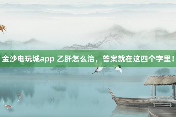 金沙電玩城app 乙肝怎么治，答案就在這四個字里！