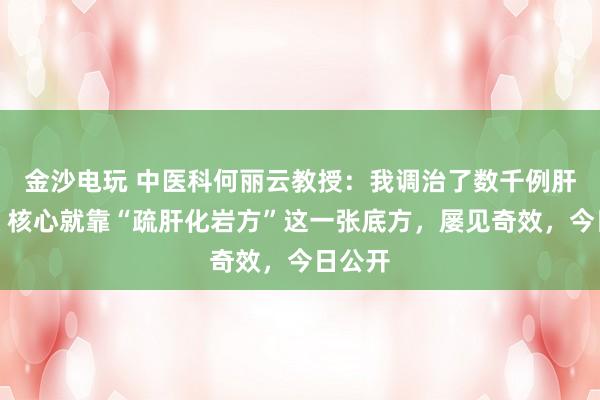 金沙電玩 中醫(yī)科何麗云教授：我調(diào)治了數(shù)千例肝硬化，核心就靠“疏肝化巖方”這一張底方，屢見奇效，今日公開