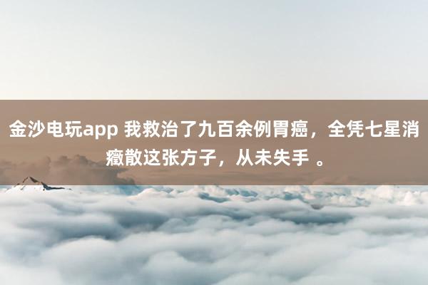 金沙電玩app 我救治了九百余例胃癌，全憑七星消癥散這張方子，從未失手 。