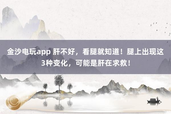 金沙電玩app 肝不好，看腿就知道！腿上出現這3種變化，可能是肝在求救！