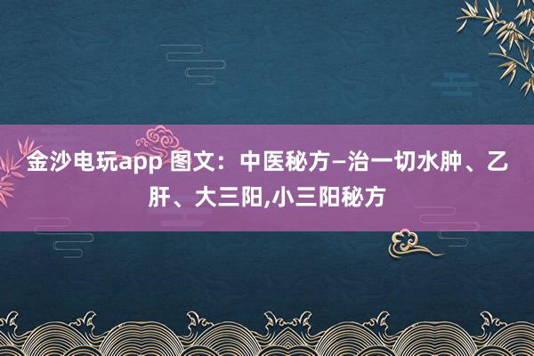 金沙電玩app 圖文：中醫秘方—治一切水腫、乙肝、大三陽，小三陽秘方