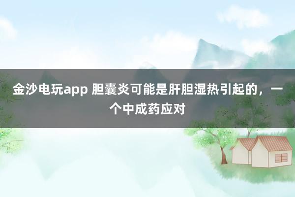 金沙電玩app 膽囊炎可能是肝膽濕熱引起的，一個中成藥應(yīng)對