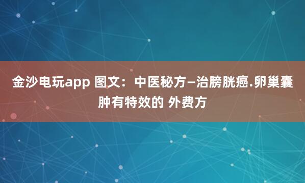金沙電玩app 圖文：中醫(yī)秘方—治膀胱癌.卵巢囊腫有特效的 外費(fèi)方