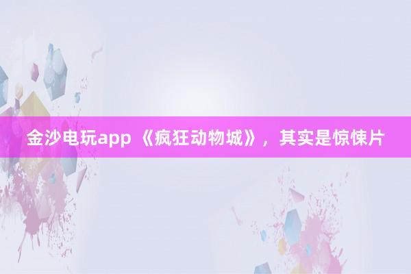 金沙電玩app 《瘋狂動物城》，其實是驚悚片