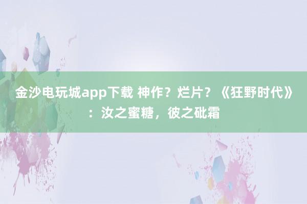 金沙電玩城app下載 神作？爛片？《狂野時代》：汝之蜜糖，彼之砒霜