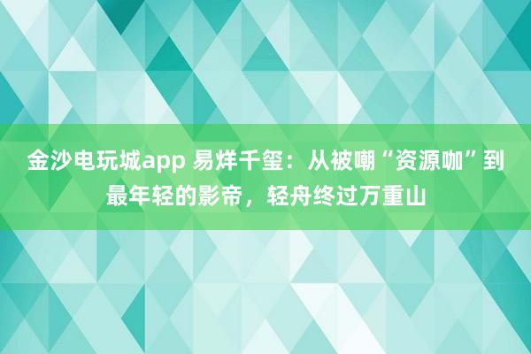 金沙電玩城app 易烊千璽：從被嘲“資源咖”到最年輕的影帝，輕舟終過(guò)萬(wàn)重山