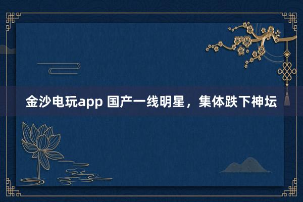 金沙電玩app 國產一線明星，集體跌下神壇