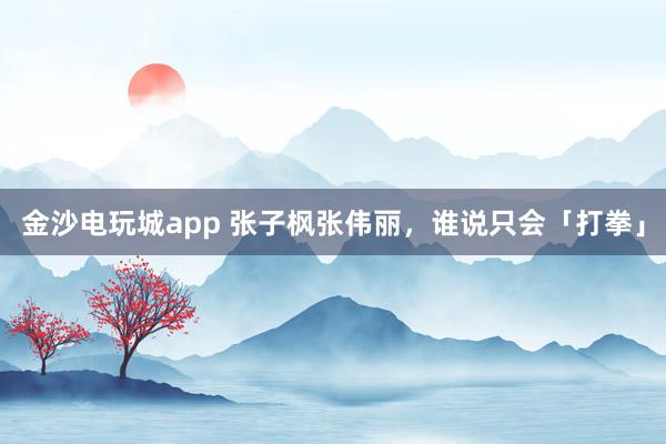 金沙電玩城app 張子楓張偉麗，誰說只會(huì)「打拳」