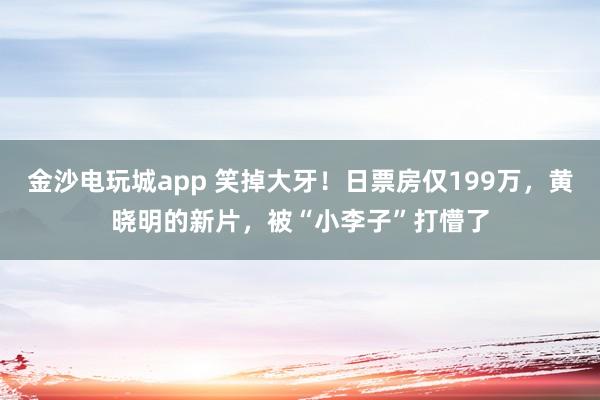金沙電玩城app 笑掉大牙！日票房僅199萬，黃曉明的新片，被“小李子”打懵了