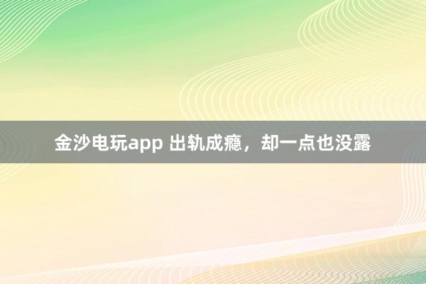 金沙電玩app 出軌成癮，卻一點也沒露