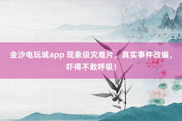 金沙電玩城app 現象級災難片，真實事件改編，嚇得不敢呼吸！