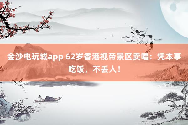 金沙電玩城app 62歲香港視帝景區(qū)賣唱：憑本事吃飯，不丟人！