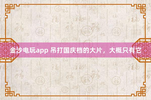 金沙電玩app 吊打國慶檔的大片，大概只有它