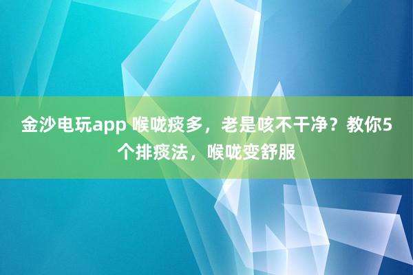 金沙電玩app 喉嚨痰多，老是咳不干凈？教你5個(gè)排痰法，喉嚨變舒服