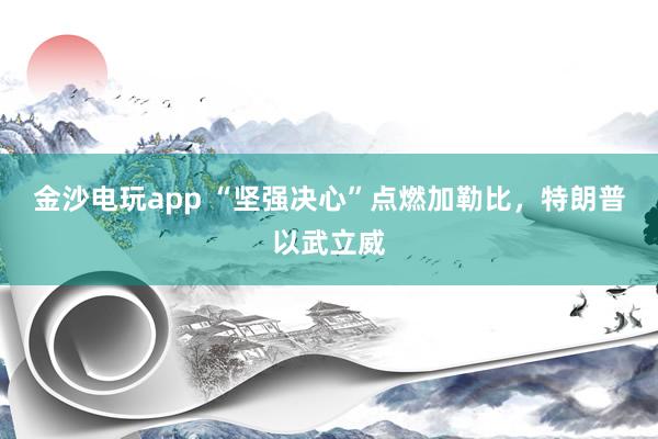 金沙電玩app “堅強決心”點燃加勒比，特朗普以武立威