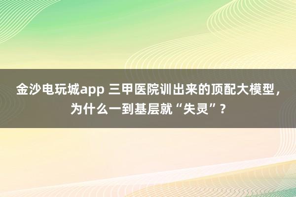 金沙電玩城app 三甲醫(yī)院訓出來的頂配大模型，為什么一到基層就“失靈”？