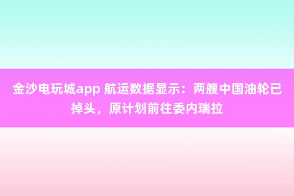 金沙電玩城app 航運(yùn)數(shù)據(jù)顯示：兩艘中國(guó)油輪已掉頭，原計(jì)劃前往委內(nèi)瑞拉
