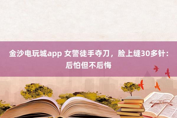 金沙電玩城app 女警徒手奪刀，臉上縫30多針：后怕但不后悔
