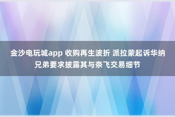 金沙電玩城app 收購(gòu)再生波折 派拉蒙起訴華納兄弟要求披露其與奈飛交易細(xì)節(jié)