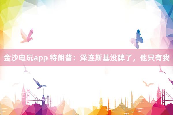 金沙電玩app 特朗普：澤連斯基沒牌了，他只有我