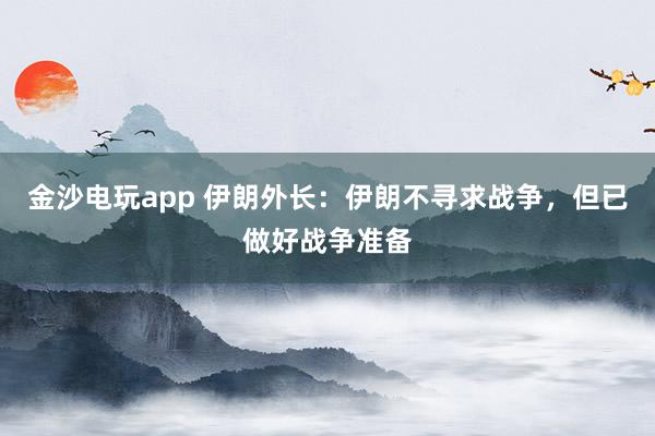 金沙電玩app 伊朗外長：伊朗不尋求戰爭，但已做好戰爭準備