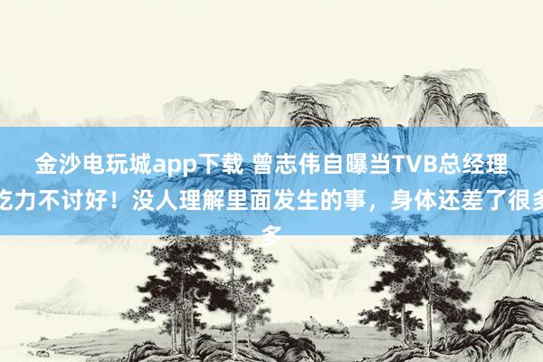 金沙電玩城app下載 曾志偉自曝當TVB總經(jīng)理吃力不討好！沒人理解里面發(fā)生的事，身體還差了很多