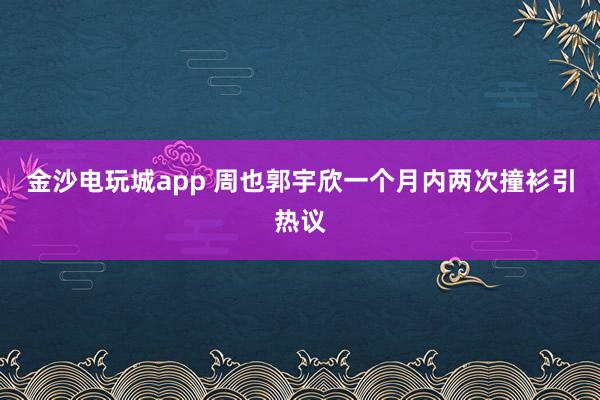 金沙電玩城app 周也郭宇欣一個月內(nèi)兩次撞衫引熱議