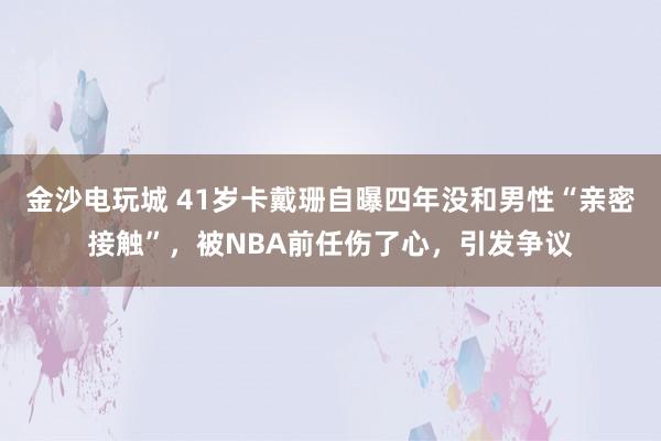 金沙電玩城 41歲卡戴珊自曝四年沒和男性“親密接觸”，被NBA前任傷了心，引發爭議