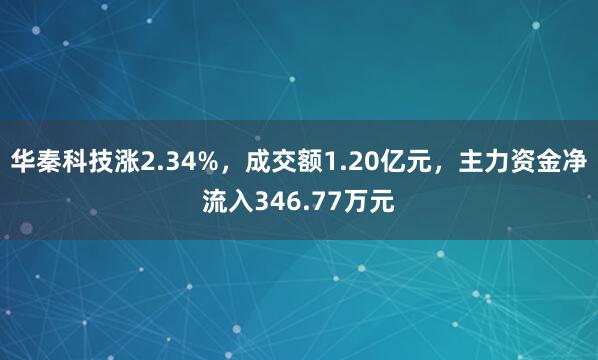 華秦科技漲2.34%，成交額1.20億元，主力資金凈流入346.77萬(wàn)元