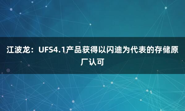 江波龍：UFS4.1產(chǎn)品獲得以閃迪為代表的存儲原廠認可