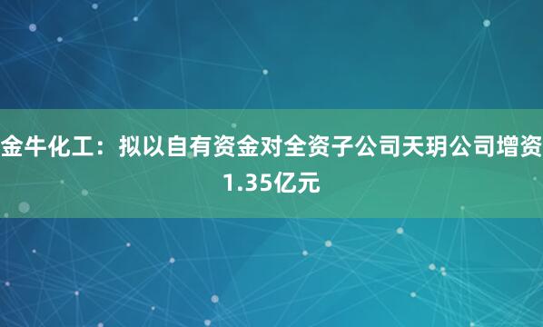 金牛化工：擬以自有資金對全資子公司天玥公司增資1.35億元