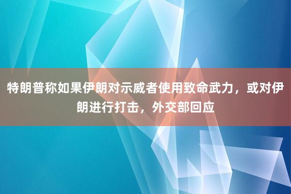 特朗普稱如果伊朗對示威者使用致命武力，或對伊朗進行打擊，外交部回應
