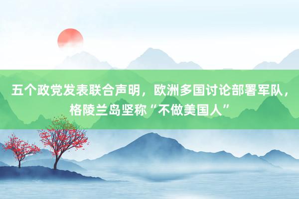 五個政黨發表聯合聲明，歐洲多國討論部署軍隊，格陵蘭島堅稱“不做美國人”