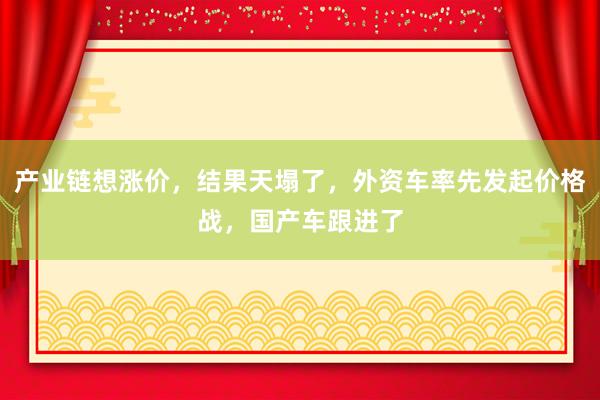 產業鏈想漲價，結果天塌了，外資車率先發起價格戰，國產車跟進了