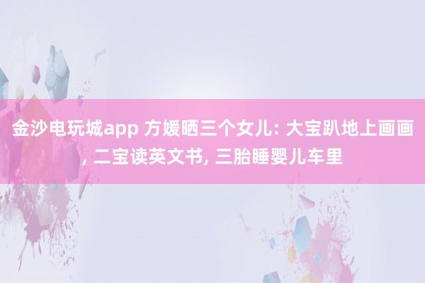 金沙電玩城app 方媛曬三個(gè)女兒: 大寶趴地上畫畫， 二寶讀英文書， 三胎睡嬰兒車?yán)?></p><p>天王嫂方媛在社交平臺(tái)分享宅家?guī)薜娜粘！Ｉ頌槿齻€(gè)孩子的母親，她的氣質(zhì)愈發(fā)溫柔，相較于以往，多了幾分成熟韻味。清晨時(shí)分，方媛便和孩子們一同起床，隨后圍坐在餐桌旁享用早餐。兩個(gè)女兒坐在她的對(duì)面，母女三人安靜地品嘗著食物，在晨光的籠罩下，度過一段悠閑的早餐時(shí)光。</p><p>方媛為孩子們準(zhǔn)備的早餐十分簡單，餐盤里擺放著玉米、雞蛋和吐司，旁邊還搭配了好幾種新鮮水果。這份早餐口味清淡，營養(yǎng)卻十分全面。一家人身形都較為纖瘦，從這樣的飲食習(xí)慣中便能看出，日常飲食始終以健康為首要原則。</p><p><img src=