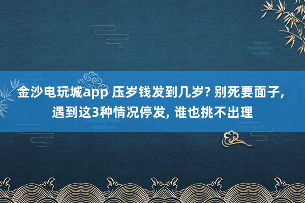 金沙電玩城app 壓歲錢發到幾歲? 別死要面子， 遇到這3種情況停發， 誰也挑不出理