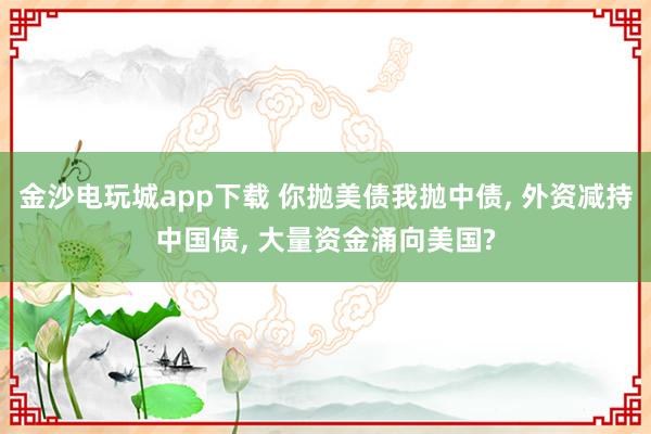 金沙電玩城app下載 你拋美債我拋中債， 外資減持中國債， 大量資金涌向美國?